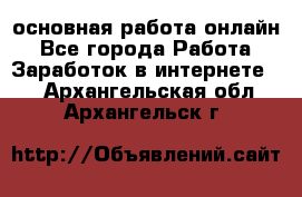 основная работа онлайн - Все города Работа » Заработок в интернете   . Архангельская обл.,Архангельск г.